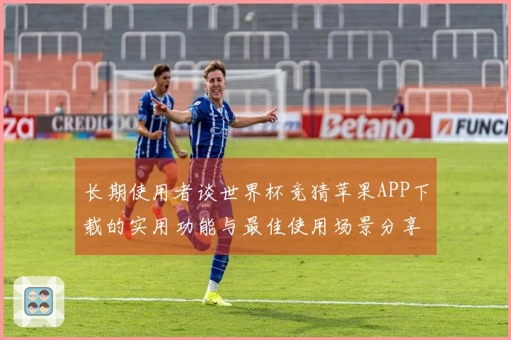 长期使用者谈世界杯竞猜苹果APP下载的实用功能与最佳使用场景分享