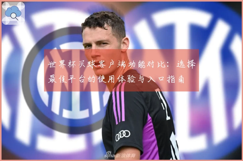 世界杯买球客户端功能对比：选择最佳平台的使用体验与入口指南