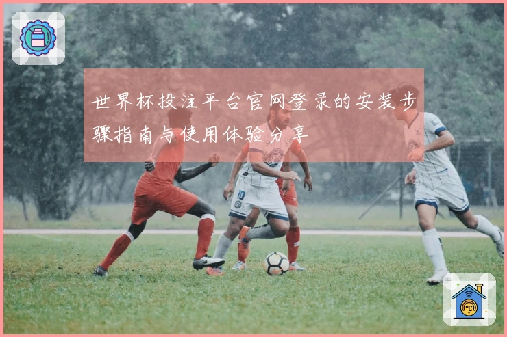 世界杯投注平台官网登录的安装步骤指南与使用体验分享