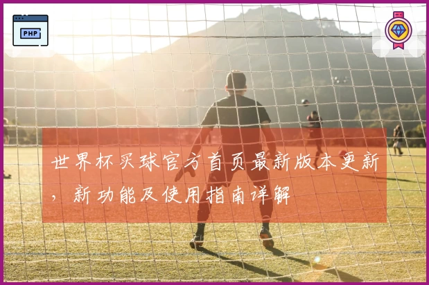 世界杯买球官方首页最新版本更新，新功能及使用指南详解