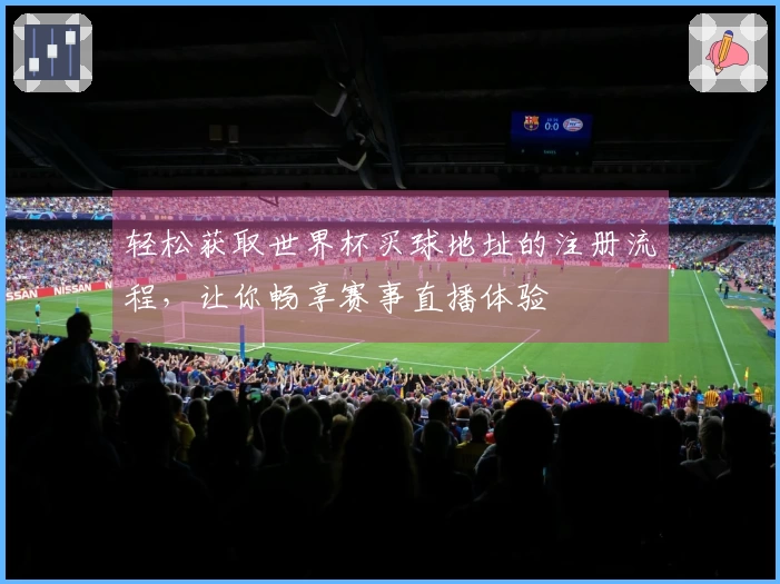 轻松获取世界杯买球地址的注册流程，让你畅享赛事直播体验